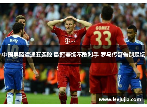 中国男篮遭遇五连败 欧冠赛场不敌对手 罗马传奇告别足坛
